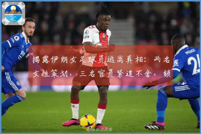 揭露伊朗女足球员逃离真相：两名女性策划，三名官员紧追不舍，锁闭楼梯门成功逃脱