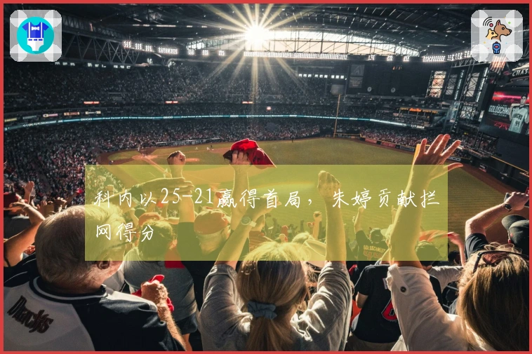 科内以25-21赢得首局，朱婷贡献拦网得分