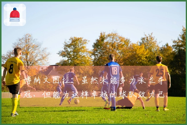 博纳文图拉：虽然未能多为米兰夺冠，但能为这样卓越的球队效力已无遗憾