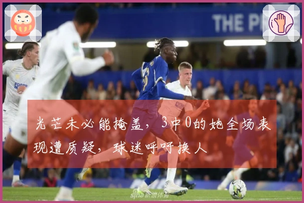 光芒未必能掩盖，3中0的她全场表现遭质疑，球迷呼吁换人