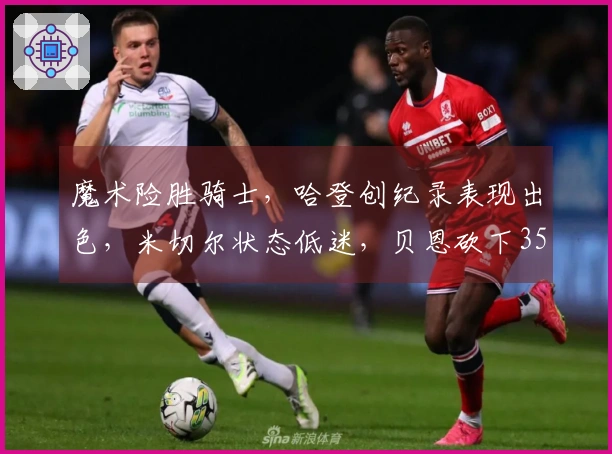 魔术险胜骑士，哈登创纪录表现出色，米切尔状态低迷，贝恩砍下35分