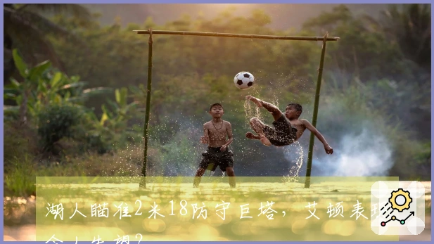 湖人瞄准2米18防守巨塔，艾顿表现令人失望？