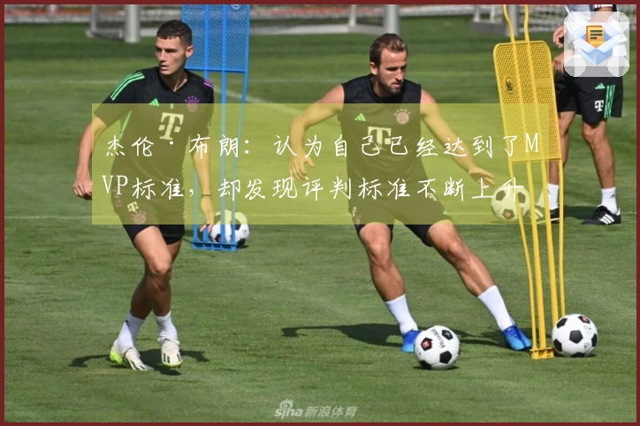 杰伦·布朗：认为自己已经达到了MVP标准，却发现评判标准不断上升