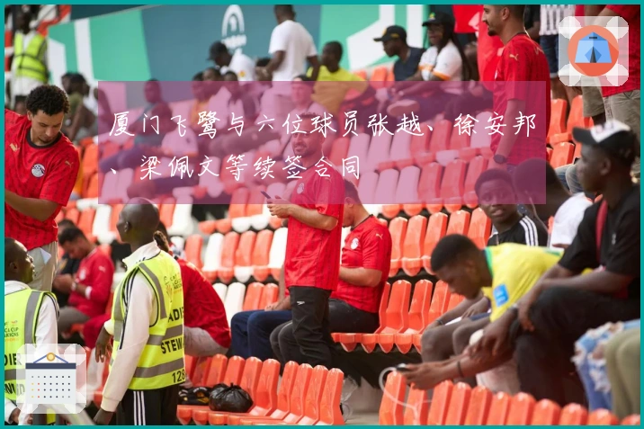 厦门飞鹭与六位球员张越、徐安邦、梁佩文等续签合同