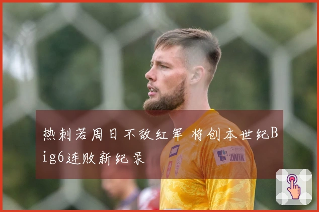热刺若周日不敌红军 将创本世纪Big6连败新纪录