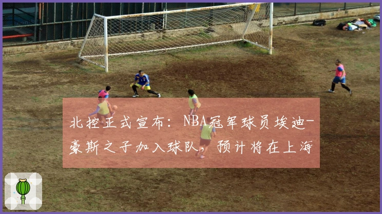 北控正式宣布：NBA冠军球员埃迪-豪斯之子加入球队，预计将在上海迎来首场比赛