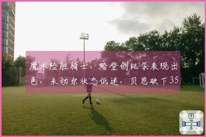 魔术险胜骑士，哈登创纪录表现出色，米切尔状态低迷，贝恩砍下35分