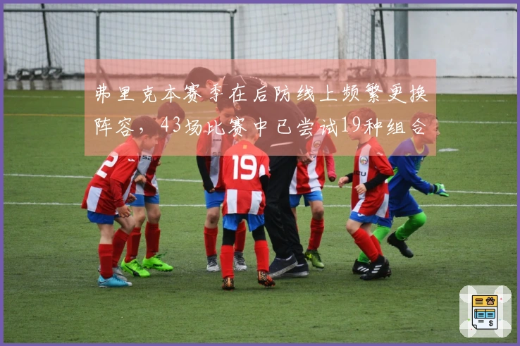 弗里克本赛季在后防线上频繁更换阵容，43场比赛中已尝试19种组合