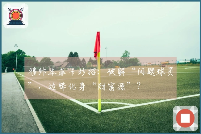 穆帅本菲卡妙招：破解“问题球员”，边锋化身“财富源”？