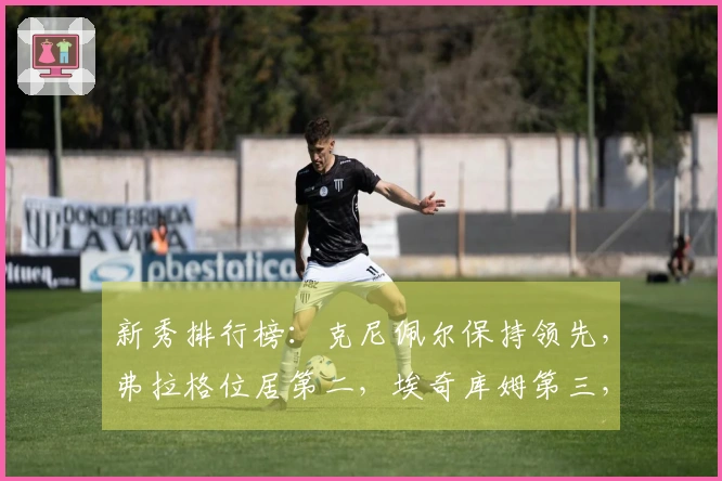 新秀排行榜：克尼佩尔保持领先，弗拉格位居第二，埃奇库姆第三，42号新星跃升至第五