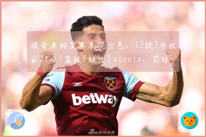 埃奇库姆复赛表现出色，15投7中收获21分5篮板5助攻3 steals，罚球全中。
