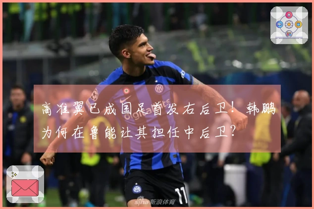 高准翼已成国足首发右后卫！韩鹏为何在鲁能让其担任中后卫？