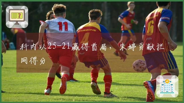 科内以25-21赢得首局，朱婷贡献拦网得分