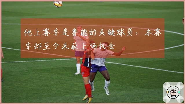 他上赛季是鲁能的关键球员，本赛季却至今未获上场机会