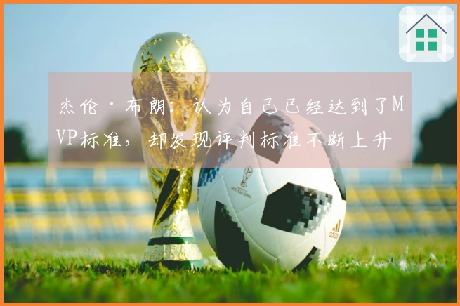 杰伦·布朗：认为自己已经达到了MVP标准，却发现评判标准不断上升