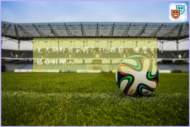 里夫斯即将获得2.4亿顶薪，老詹可能告别湖人