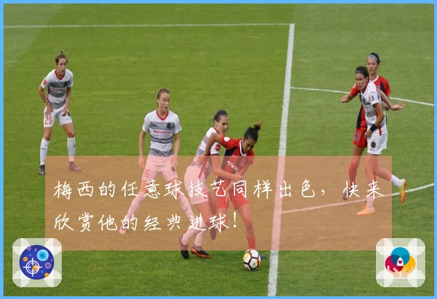 梅西的任意球技艺同样出色，快来欣赏他的经典进球！