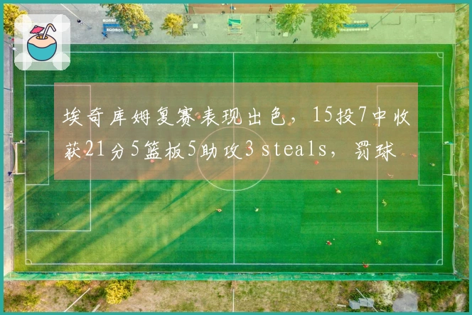 埃奇库姆复赛表现出色，15投7中收获21分5篮板5助攻3 steals，罚球全中。
