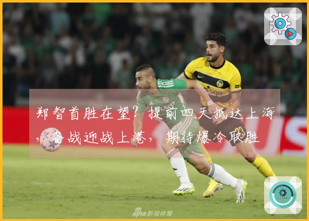 郑智首胜在望？提前四天抵达上海，备战迎战上港，期待爆冷取胜