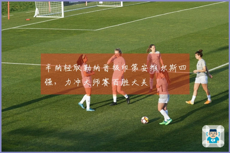 辛纳轻取勒纳晋级印第安维尔斯四强,力冲大师赛百胜大关