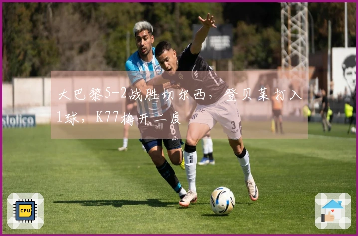 大巴黎5-2战胜切尔西，登贝莱打入1球，K77梅开二度