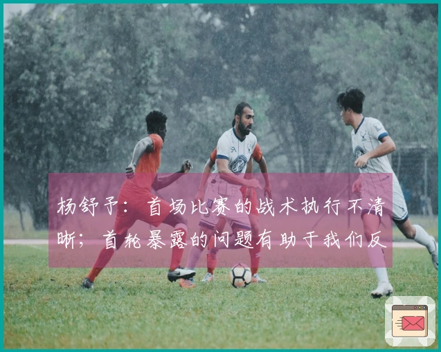 杨舒予：首场比赛的战术执行不清晰；首轮暴露的问题有助于我们反思总结