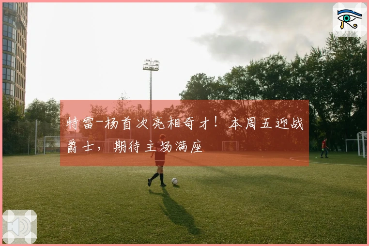 特雷-杨首次亮相奇才！本周五迎战爵士，期待主场满座