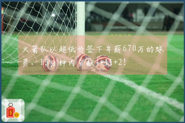 火箭队以超低价签下年薪670万的球员，13分钟内贡献4+11+2！