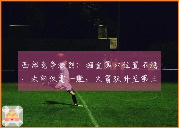 西部竞争激烈：掘金第六位置不稳，太阳仅需一胜，火箭跃升至第三