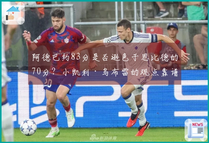 阿德巴约83分是否逊色于恩比德的70分？小凯利·乌布雷的观点靠谱吗？