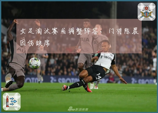 女足淘汰赛或调整阵容，门将陈晨因伤缺席